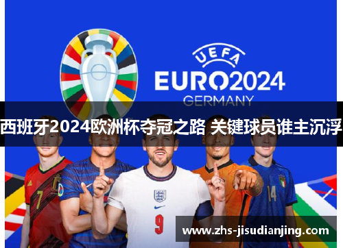 西班牙2024欧洲杯夺冠之路 关键球员谁主沉浮