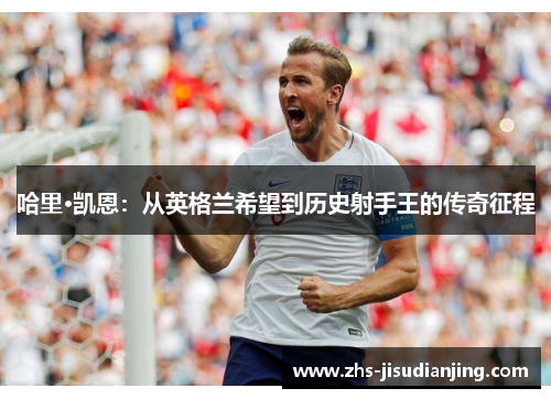 哈里·凯恩：从英格兰希望到历史射手王的传奇征程