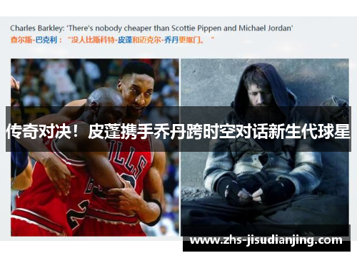 传奇对决！皮蓬携手乔丹跨时空对话新生代球星