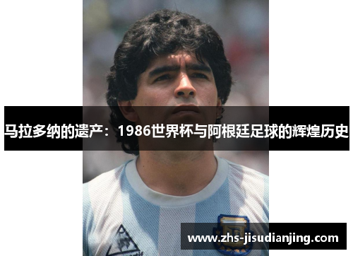 马拉多纳的遗产：1986世界杯与阿根廷足球的辉煌历史