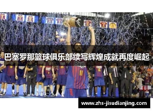 巴塞罗那篮球俱乐部续写辉煌成就再度崛起