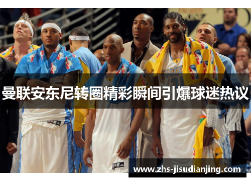 曼联安东尼转圈精彩瞬间引爆球迷热议