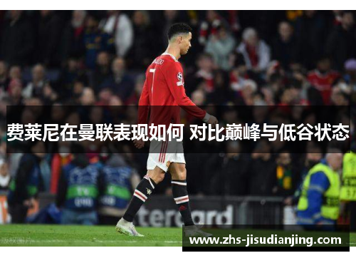 费莱尼在曼联表现如何 对比巅峰与低谷状态