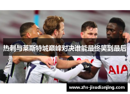 热刺与莱斯特城巅峰对决谁能最终笑到最后