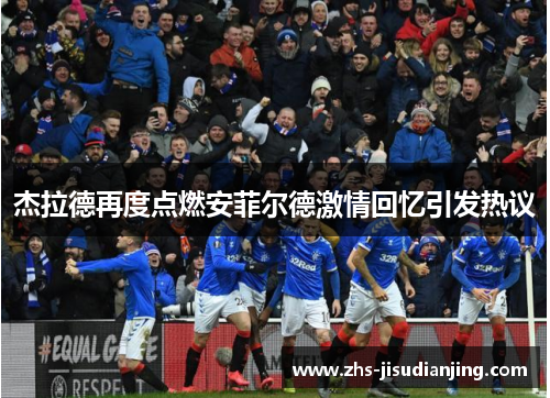 杰拉德再度点燃安菲尔德激情回忆引发热议