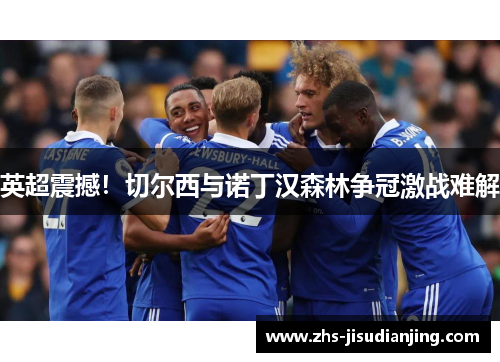 英超震撼！切尔西与诺丁汉森林争冠激战难解