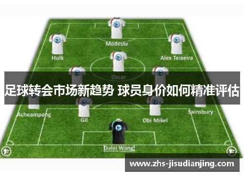 足球转会市场新趋势 球员身价如何精准评估