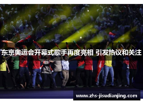 东京奥运会开幕式歌手再度亮相 引发热议和关注