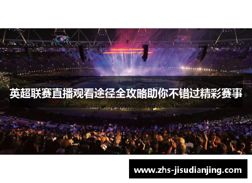英超联赛直播观看途径全攻略助你不错过精彩赛事 英超联赛直播观看途径全攻略助你不错过精彩赛事